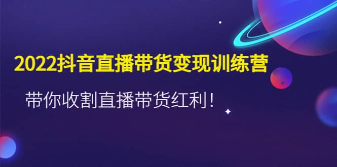 2022抖音直播带货变现训练营，带你收割直播带货红利-知一项目网