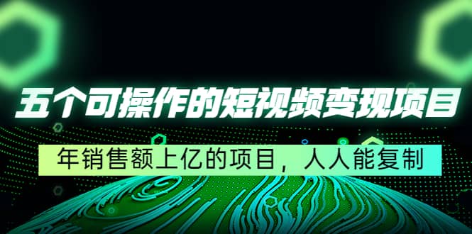 五个可操作的短视频变现项目：年销售额上亿的项目，人人能复制-知一项目网
