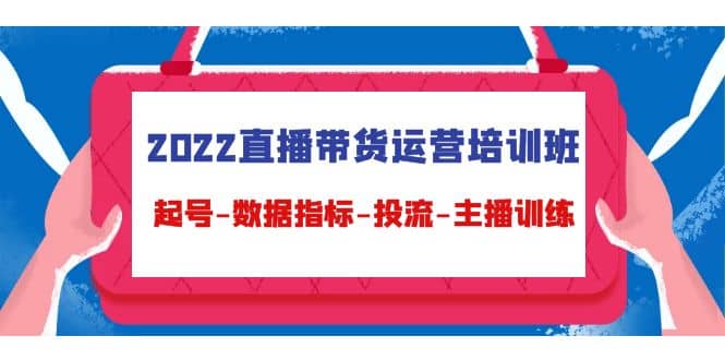 2022直播带货运营培训班：起号-数据指标-投流-主播训练（15节）-知一项目网
