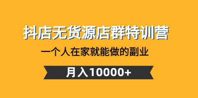 抖店无货源店群特训营：一个人在家就能做的副业-知一项目网