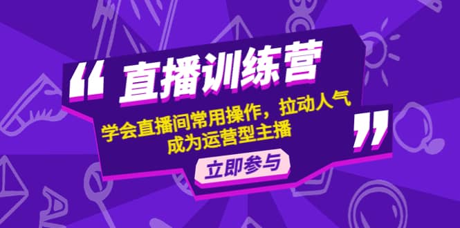 直播训练营：学会直播间常用操作，拉动人气，成为运营型主播-知一项目网