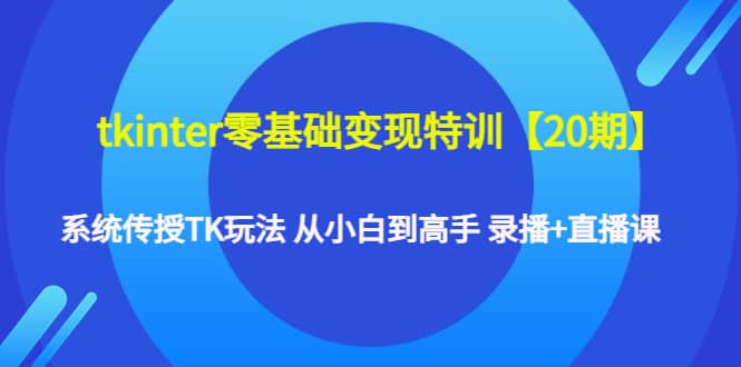 tkinter零基础变现特训【20期】系统传授TK玩法 从小白到高手 录播 直播课-知一项目网