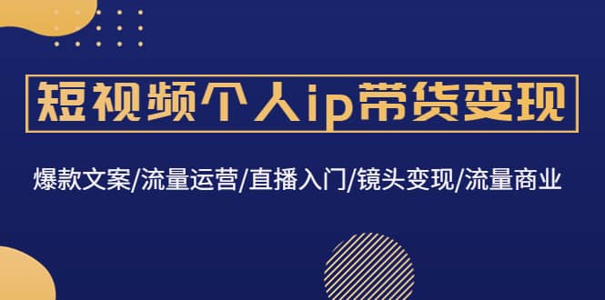 短视频个人ip带货变现：爆款文案/流量运营/直播入门/镜头变现/流量商业-知一项目网