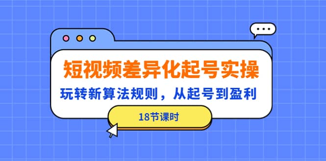 短视频差异化起号实操，玩转新算法规则，从起号到盈利（18节课时）-知一项目网