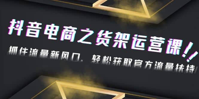 2023抖音电商之货架运营课：抓住流量新风口，轻松获取官方流量扶持-知一项目网
