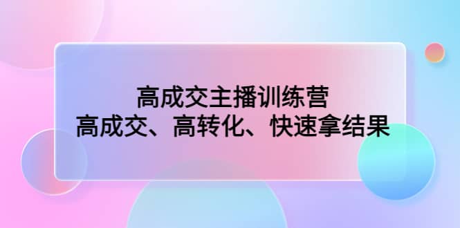 高成交主播训练营：高成交、高转化、快速拿结果-知一项目网