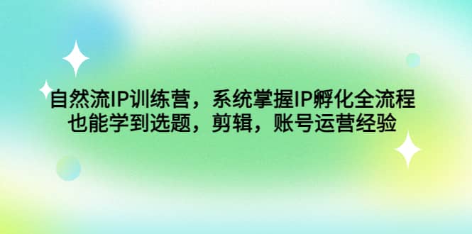 自然流IP训练营，系统掌握IP孵化全流程，也能学到选题，剪辑，账号运营经验-知一项目网