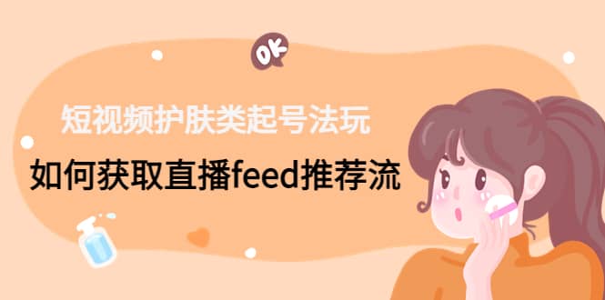 短视频护肤类起号玩法：如何获取直播feed推荐流-知一项目网