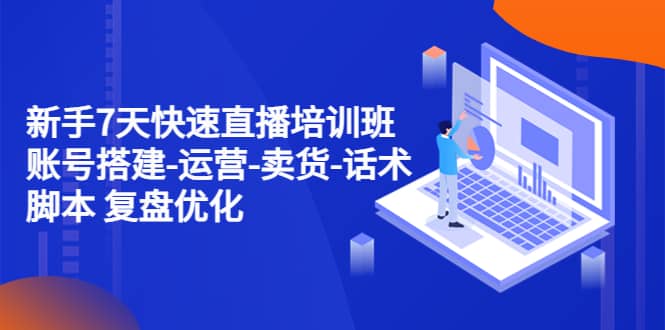 新手7天快速直播培训班：账号搭建-运营-卖货-话术 复盘优化（14节）-知一项目网