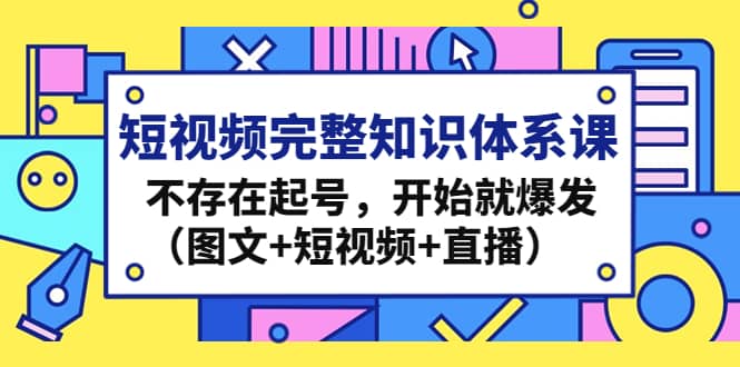 短视频完整知识体系课，不存在起号，开始就爆发（图文 短视频 直播）-知一项目网