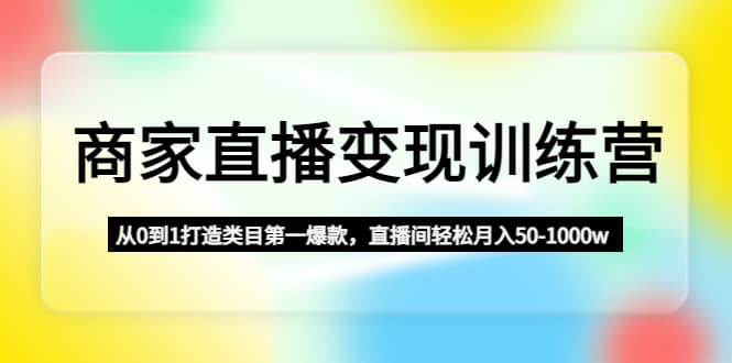 商家直播变现训练营：从0到1打造类目第一爆款-知一项目网