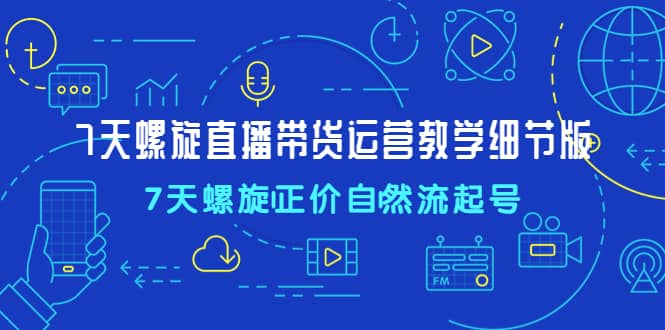 7天螺直旋播带货运营教细学节版，7天螺旋正自价然流起号-知一项目网