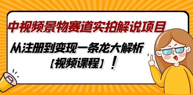 中视频景物赛道实拍解说项目，从注册到变现一条龙大解析【视频课程】-知一项目网