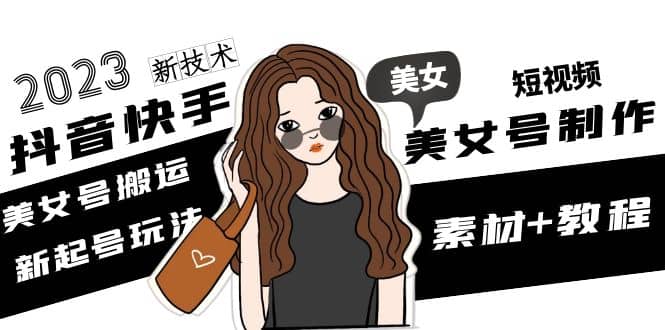 2023抖音快手短视频美女号制作 美女号搬运新起号玩法 新技术(素材 教程)-知一项目网