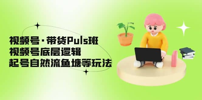 视频号·带货Puls班，视频号底层逻辑，起号自然流鱼塘等玩法-知一项目网