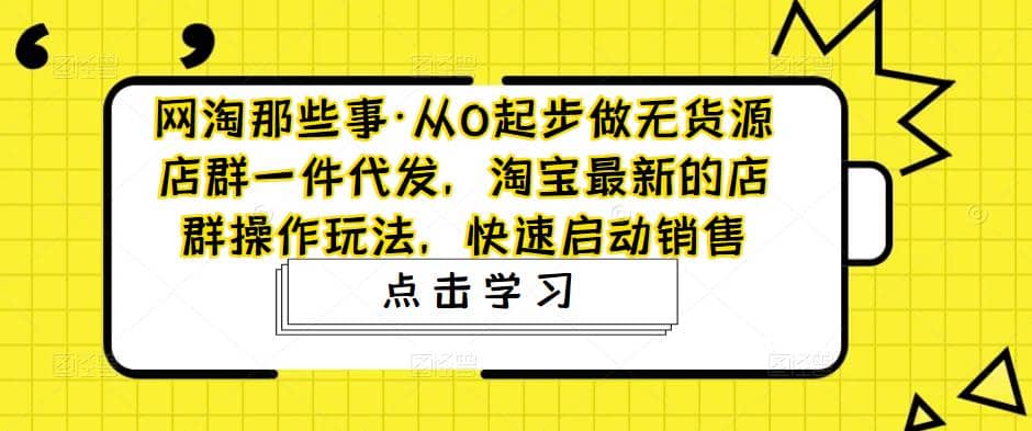 从0起步做无货源店群一件代发，淘宝最新的店群操作玩法，快速启动销售-知一项目网