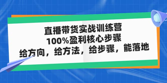 直播带货实战训练营：100%盈利核心步骤，给方向，给方法，给步骤，能落地-知一项目网