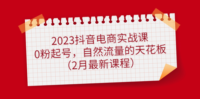 2023抖音电商实战课：0粉起号，自然流量的天花板（2月最新课程）-知一项目网