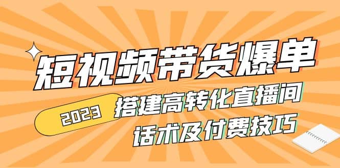 2023短视频带货爆单 搭建高转化直播间 话术及付费技巧(无水印)-知一项目网