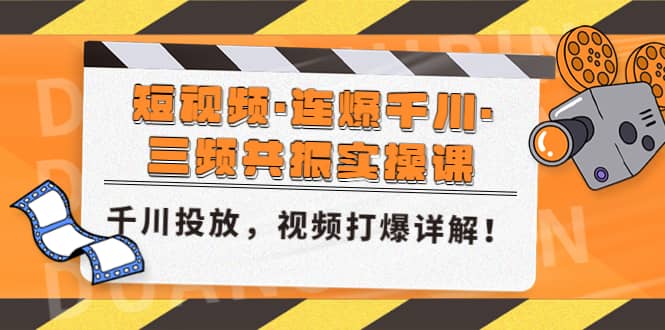 短视频·连爆千川·三频共振实操课，千川投放，视频打爆讲解-知一项目网