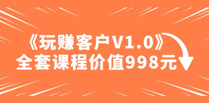 某收费课程《玩赚客户V1.0》全套课程价值998元-知一项目网