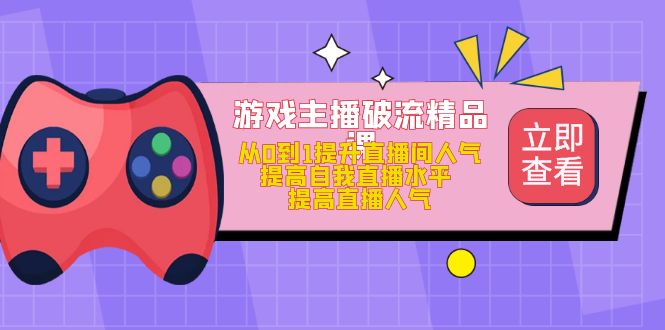 游戏主播破流精品课，从0到1提升直播间人气 提高自我直播水平 提高直播人气-知一项目网