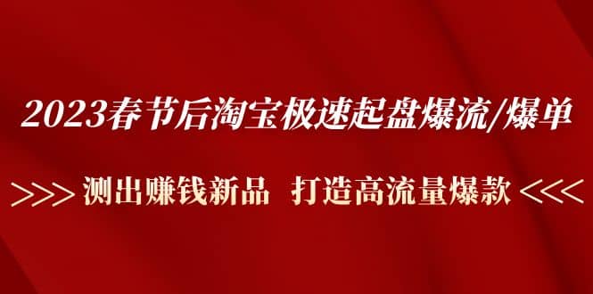 2023春节后淘宝极速起盘爆流/爆单：测出赚钱新品 打造高流量爆款-知一项目网
