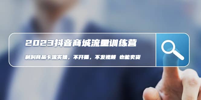 2023抖音商城流量班：利润商品卡流实操，不开播-不发视频-也能卖货(无水印)-知一项目网