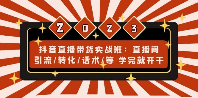 抖音直播带货实战班：直播间引流/转化/话术/等 学完就开干(无水印)-知一项目网