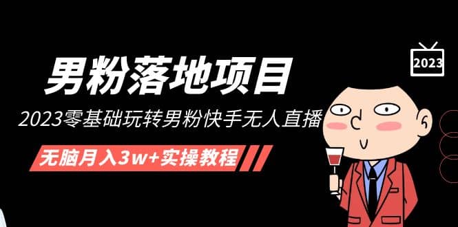 【男粉落地项目】2023零基础玩转男粉快手无人直播，无脑月入3w 实操教程！-知一项目网