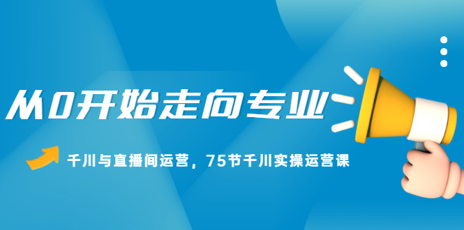 从0开始走向专业，千川与直播间运营，75节千川实操运营课-知一项目网