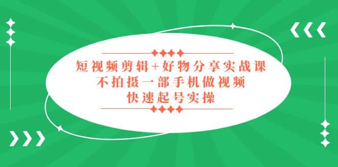 短视频剪辑 好物分享实战课，无需拍摄一部手机做视频，快速起号实操-知一项目网
