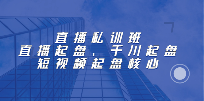直播私训班：直播起盘、千川起盘、短视频起盘核心-知一项目网