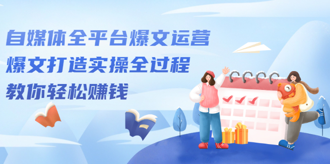 自媒体全平台爆文运营，爆文打造实操全过程【视频课程】-知一项目网