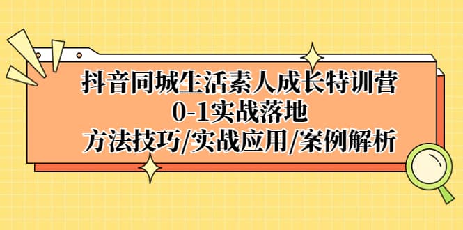 抖音同城生活素人成长特训营，0-1实战落地，方法技巧|实战应用|案例解析-知一项目网