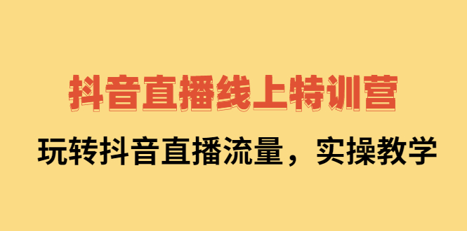 抖音直播线上特训营：玩转抖音直播流量，实操教学-知一项目网