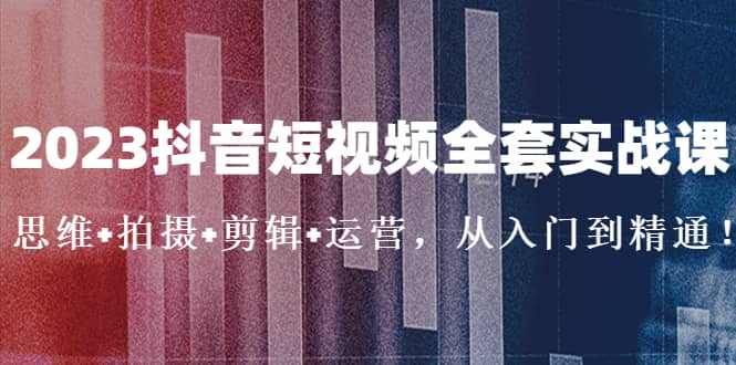 2023抖音短视频全套实战课：思维 拍摄 剪辑 运营，从入门到精通-白马科技