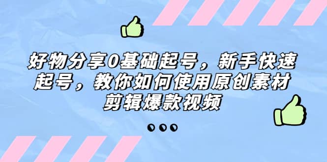 好物分享0基础起号，新手快速起号，教你如何使用原创素材剪辑爆款视频-知一项目网