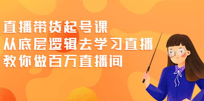直播带货起号课，从底层逻辑去学习直播 教你做百万直播间-知一项目网