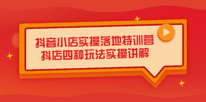 抖音小店实操落地特训营，抖店四种玩法实操讲解（干货视频）-知一项目网