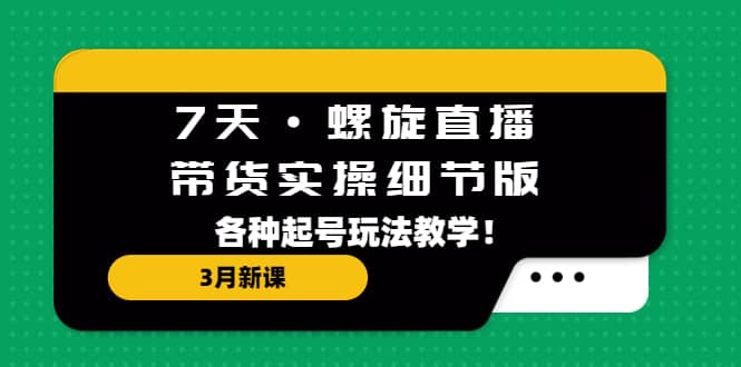 7天·螺旋直播·带货实操细节版：3月新课，各种起号玩法教学-白马科技