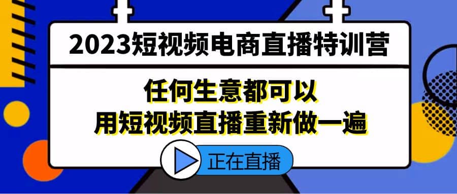 2023短视频电商直播特训营，任何生意都可以用短视频直播重新做一遍-知一项目网