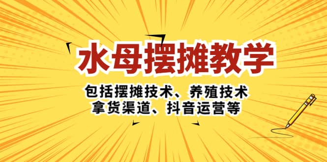 水母·摆摊教学，包括摆摊技术、养殖技术、拿货渠道、抖音运营等-白马科技