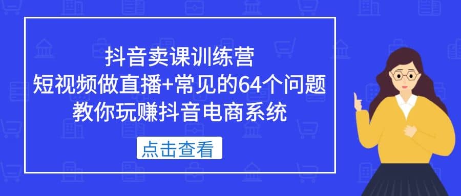 抖音卖课训练营，短视频做直播 常见的64个问题 教你玩赚抖音电商系统-知一项目网