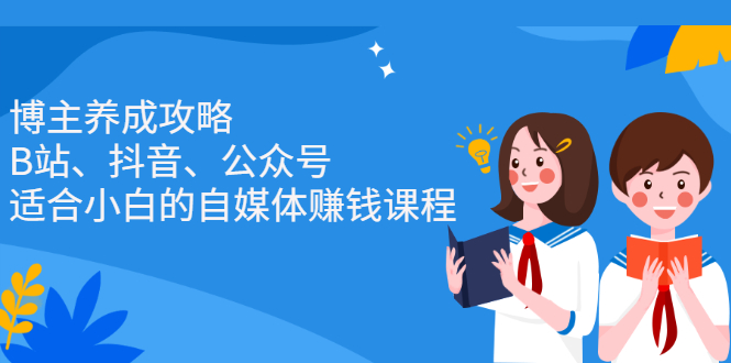 博主养成攻略（B站、抖音、公众号），适合小白的自媒体赚钱课程-知一项目网