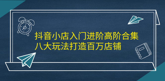抖音小店入门进阶高阶合集，八大玩法打造百万店铺-知一项目网