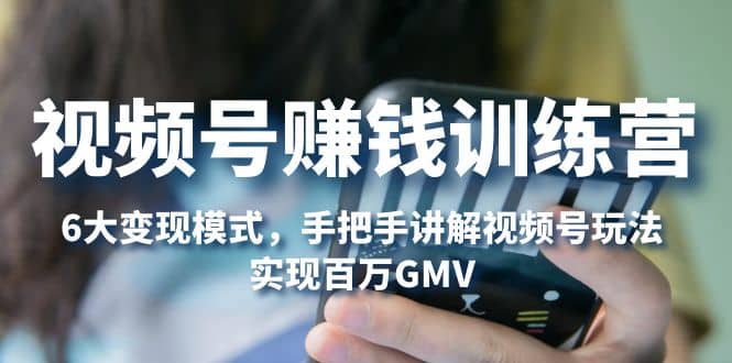 视频号赚钱训练营：6大变现模式，对平台的各项功能详细讲解，实现百万GMV-知一项目网