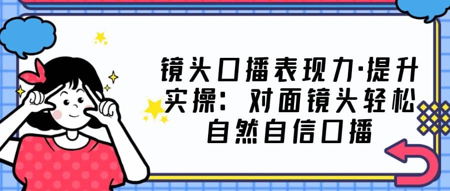 镜头口播表现力·提升实操：对面镜头轻松自然自信口播（23节课）-知一项目网