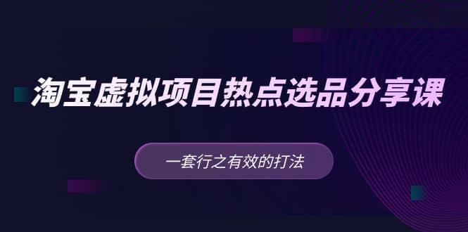 淘宝虚拟项目热点选品分享课：一套行之有效的打法-知一项目网