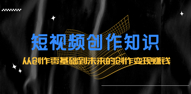 短视频创作知识：从创作零基础到未来的创作变现赚钱-白马科技